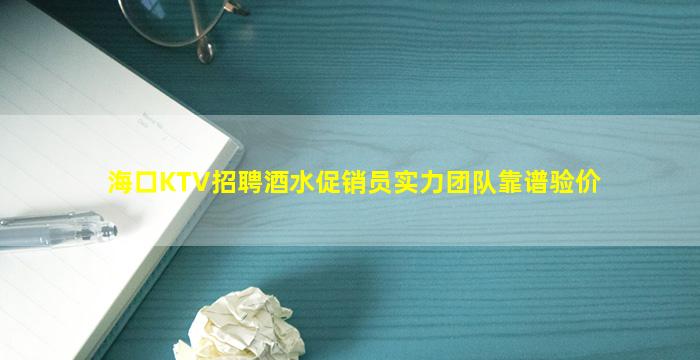 海口KTV招聘酒水促销员实力团队靠谱验价
